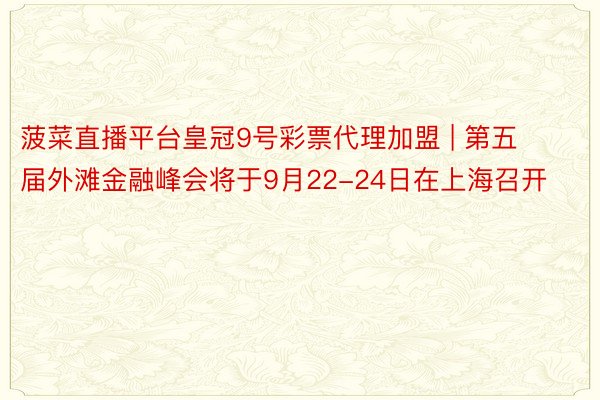 菠菜直播平台皇冠9号彩票代理加盟 | 第五届外滩金融峰会将于9月22-24日在上海召开