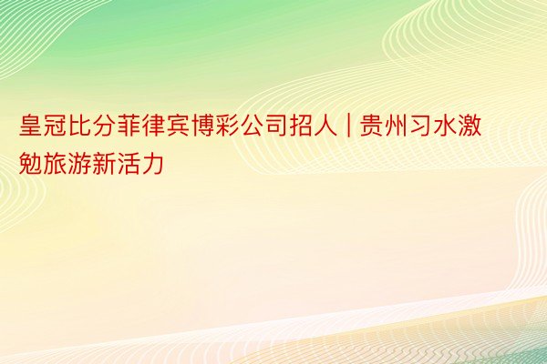 皇冠比分菲律宾博彩公司招人 | 贵州习水激勉旅游新活力