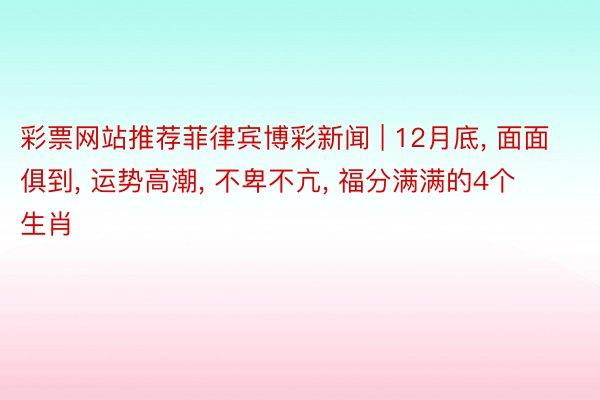 彩票网站推荐菲律宾博彩新闻 | 12月底, 面面俱到, 运势高潮, 不卑不亢, 福分满满的4个生肖