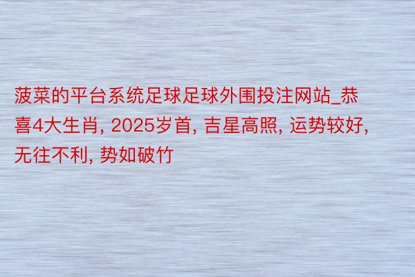 菠菜的平台系统足球足球外围投注网站_恭喜4大生肖, 2025岁首, 吉星高照, 运势较好, 无往不利, 势如破竹