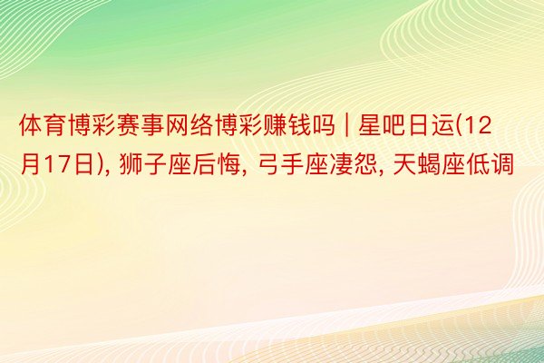 体育博彩赛事网络博彩赚钱吗 | 星吧日运(12月17日), 狮子座后悔, 弓手座凄怨, 天蝎座低调