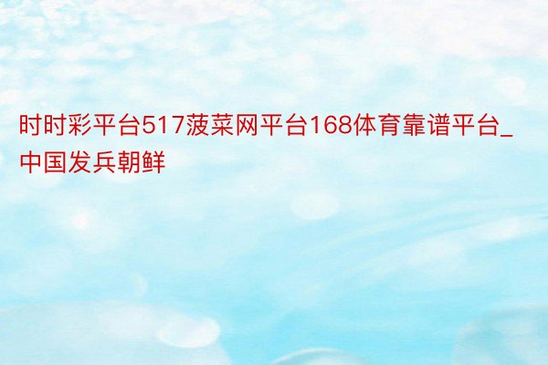 时时彩平台517菠菜网平台168体育靠谱平台_中国发兵朝鲜