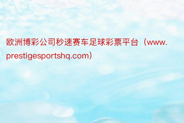 欧洲博彩公司秒速赛车足球彩票平台（www.prestigesportshq.com）