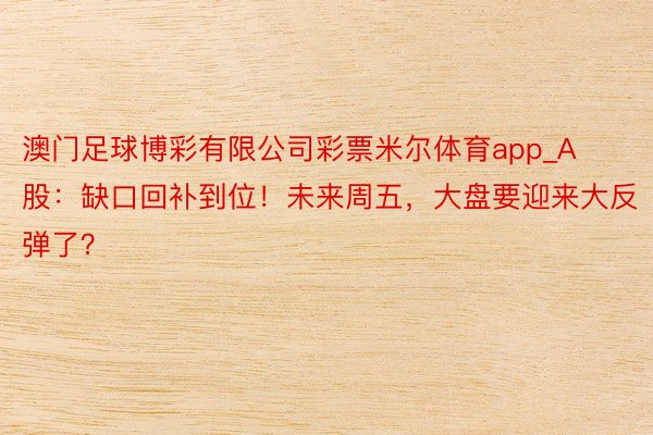 澳门足球博彩有限公司彩票米尔体育app_A股：缺口回补到位！未来周五，大盘要迎来大反弹了？