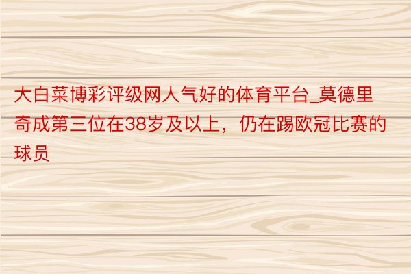 大白菜博彩评级网人气好的体育平台_莫德里奇成第三位在38岁及以上，仍在踢欧冠比赛的球员