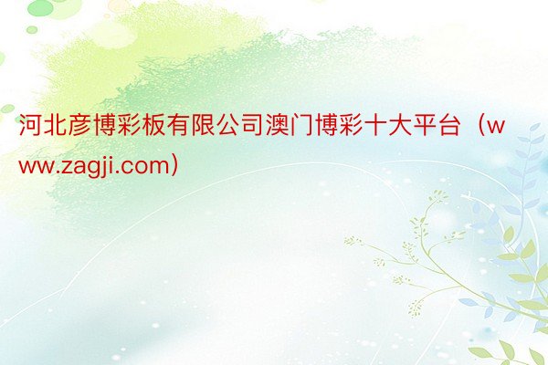 河北彦博彩板有限公司澳门博彩十大平台（www.zagji.com）