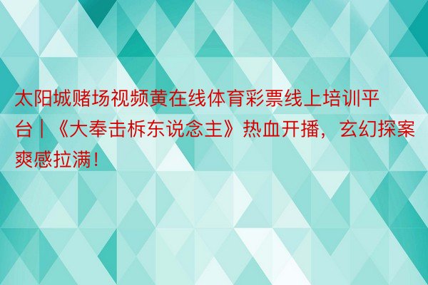 太阳城赌场视频黄在线体育彩票线上培训平台 | 《大奉击柝东说念主》热血开播，玄幻探案爽感拉满！