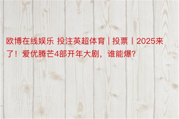 欧博在线娱乐 投注英超体育 | 投票丨2025来了！爱优腾芒4部开年大剧，谁能爆？