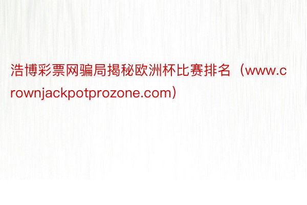 浩博彩票网骗局揭秘欧洲杯比赛排名（www.crownjackpotprozone.com）