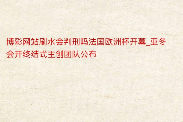 博彩网站刷水会判刑吗法国欧洲杯开幕_亚冬会开终结式主创团队公布