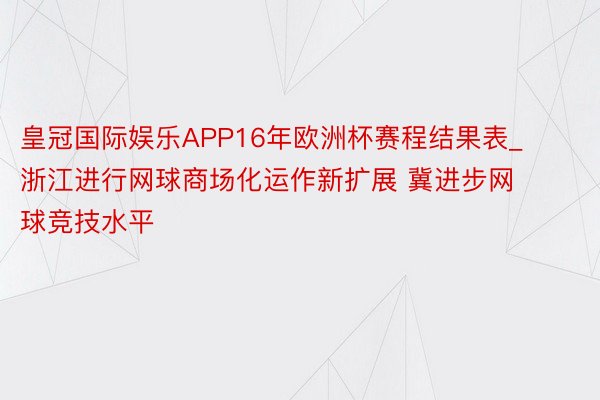 皇冠国际娱乐APP16年欧洲杯赛程结果表_浙江进行网球商场化运作新扩展 冀进步网球竞技水平