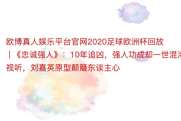 欧博真人娱乐平台官网2020足球欧洲杯回放 | 《忠诚强人》：10年追凶，强人功成却一世混淆视听，刘嘉英原型颠簸东谈主心