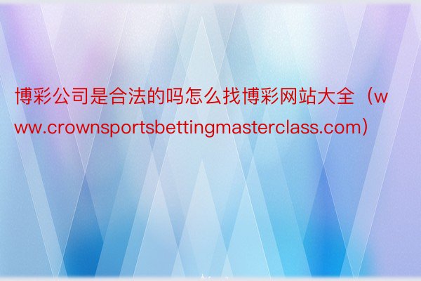 博彩公司是合法的吗怎么找博彩网站大全（www.crownsportsbettingmasterclass.com）