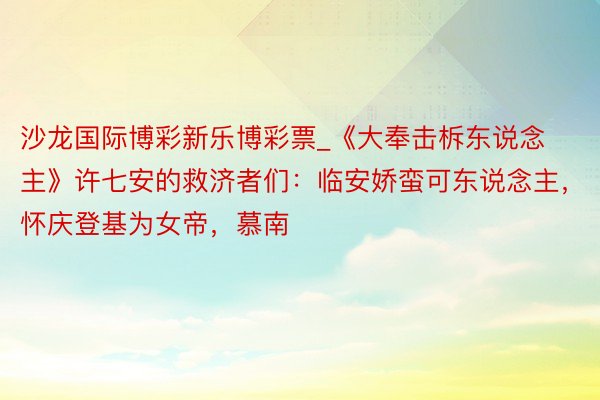 沙龙国际博彩新乐博彩票_《大奉击柝东说念主》许七安的救济者们：临安娇蛮可东说念主，怀庆登基为女帝，慕南