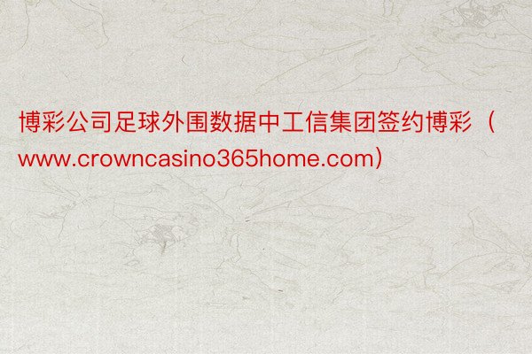 博彩公司足球外围数据中工信集团签约博彩（www.crowncasino365home.com）