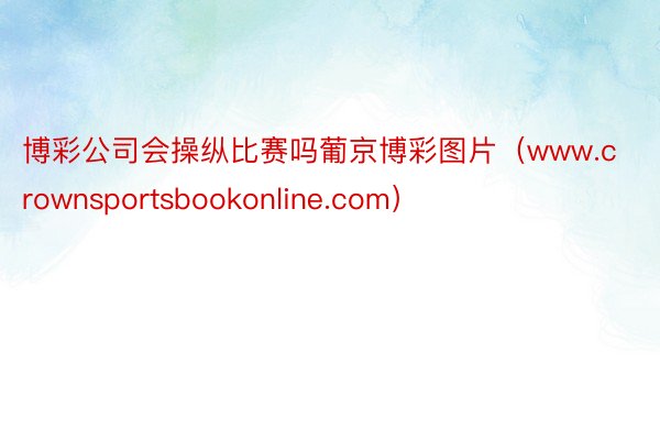 博彩公司会操纵比赛吗葡京博彩图片(www.crownsportsbookonline.com)
