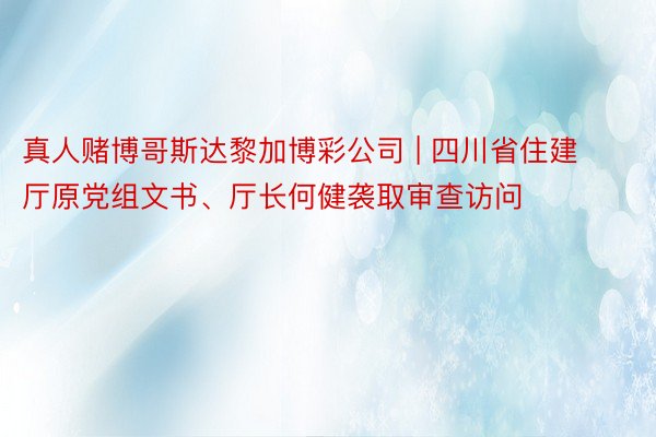 真人赌博哥斯达黎加博彩公司 | 四川省住建厅原党组文书、厅长何健袭取审查访问