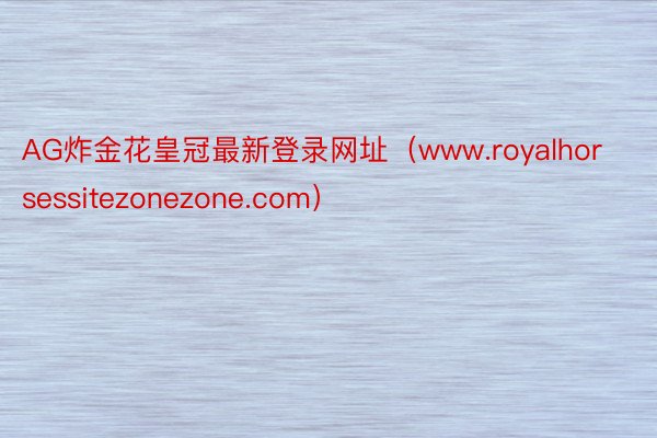 AG炸金花皇冠最新登录网址(www.royalhorsessitezonezone.com)